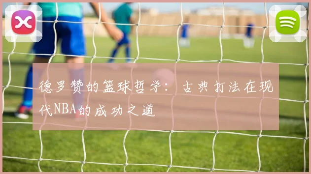 德罗赞的篮球哲学：古典打法在现代NBA的成功之道