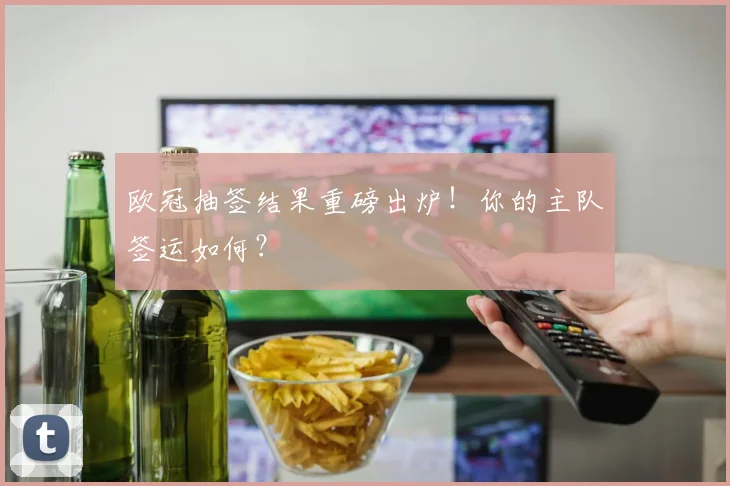 欧冠抽签结果重磅出炉！你的主队签运如何？