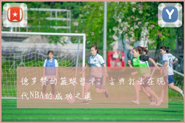 德罗赞的篮球哲学：古典打法在现代NBA的成功之道