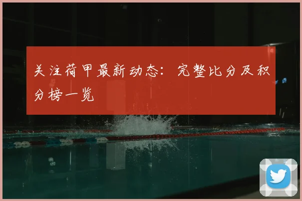 关注荷甲最新动态：完整比分及积分榜一览