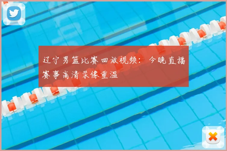辽宁男篮比赛回放视频：今晚直播赛事高清录像重温