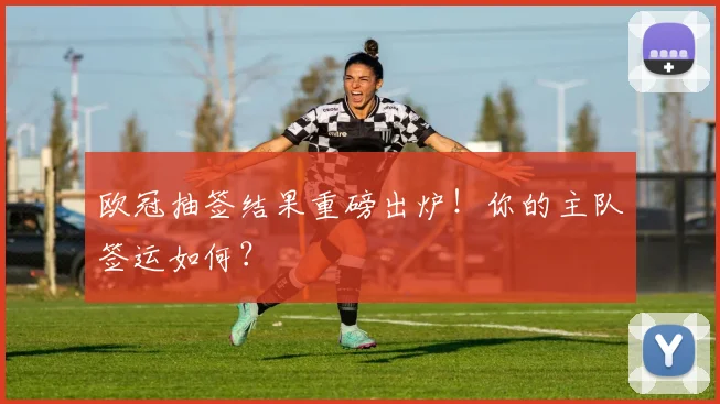 欧冠抽签结果重磅出炉！你的主队签运如何？