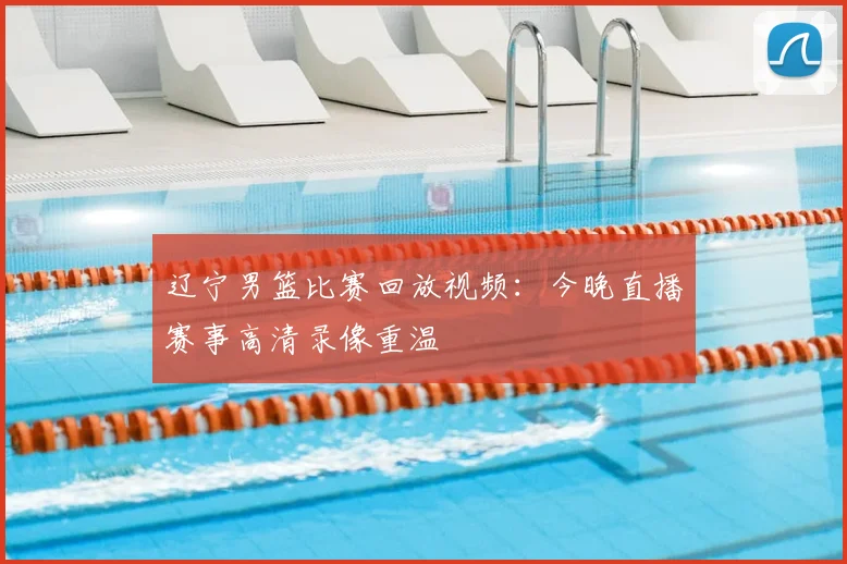 辽宁男篮比赛回放视频：今晚直播赛事高清录像重温