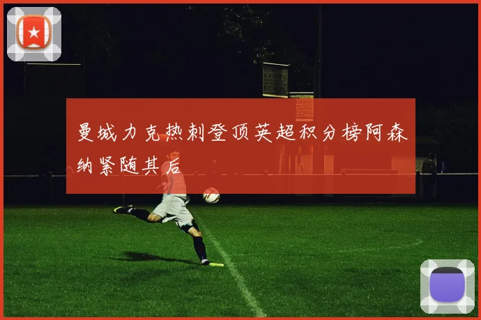 曼城力克热刺登顶英超积分榜阿森纳紧随其后