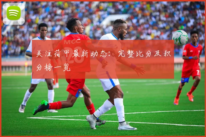 关注荷甲最新动态：完整比分及积分榜一览