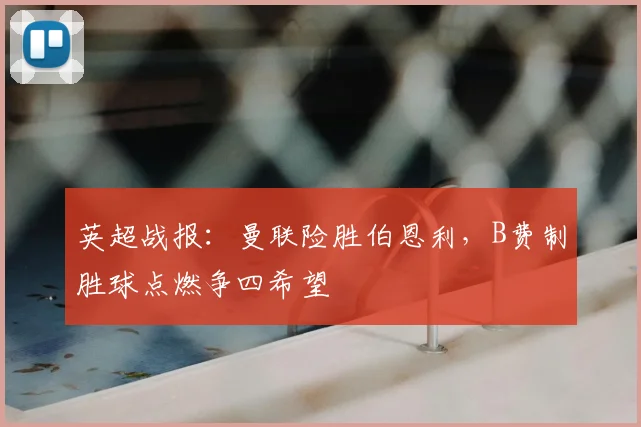 英超战报：曼联险胜伯恩利，B费制胜球点燃争四希望