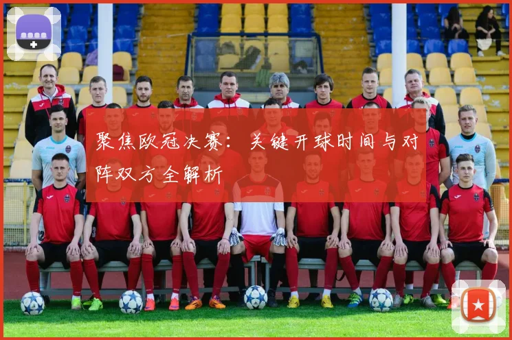 聚焦欧冠决赛:关键开球时间与对阵双方全解析