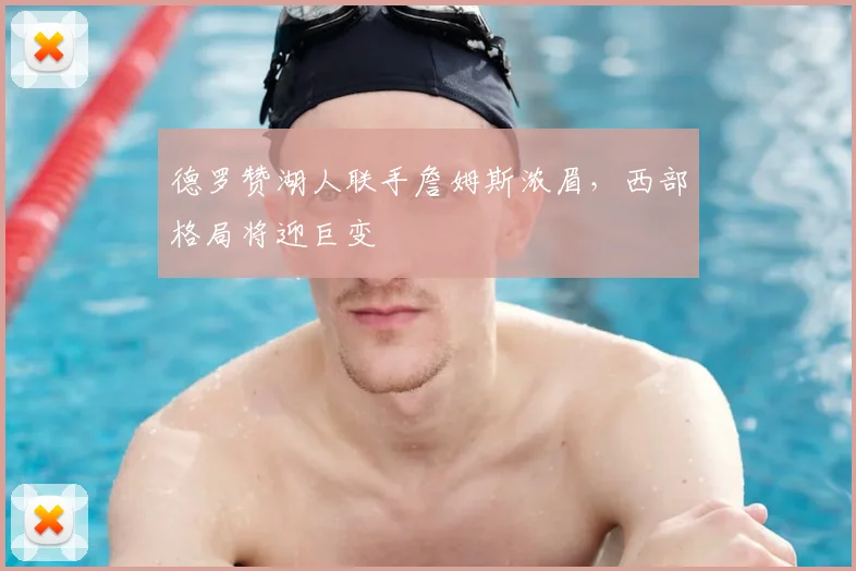 德罗赞湖人联手詹姆斯浓眉，西部格局将迎巨变