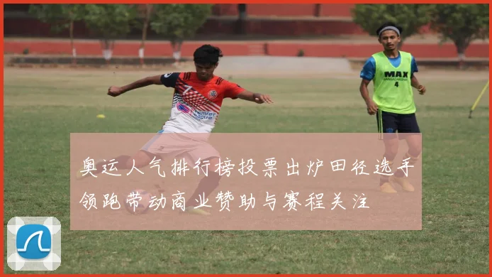 奥运人气排行榜投票出炉田径选手领跑带动商业赞助与赛程关注