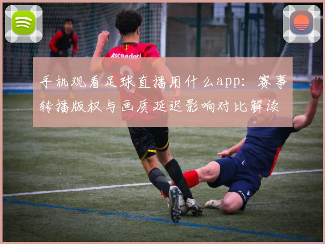 手机观看足球直播用什么app:赛事转播版权与画质延迟影响对比解读