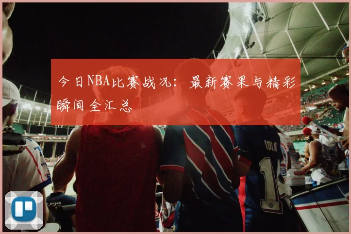今日NBA比赛战况：最新赛果与精彩瞬间全汇总
