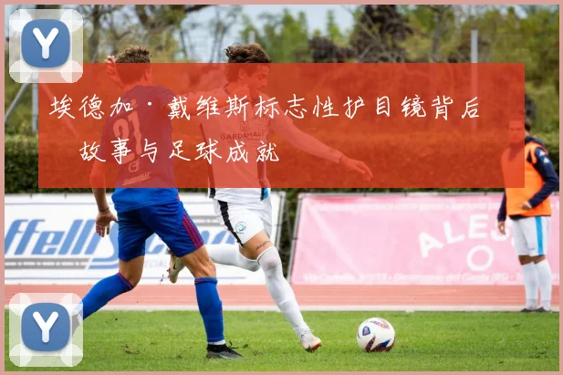埃德加·戴维斯标志性护目镜背后的故事与足球成就