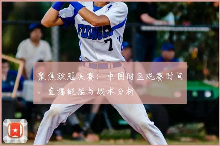 聚焦欧冠决赛:中国时区观赛时间、直播链接与战术分析