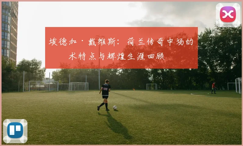 埃德加·戴维斯：荷兰传奇中场的技术特点与辉煌生涯回顾